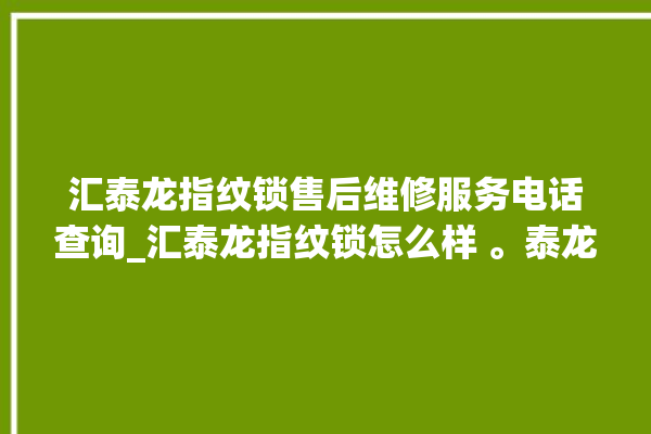 汇泰龙指纹锁售后维修服务电话查询_汇泰龙指纹锁怎么样 。泰龙