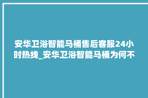 安华卫浴智能马桶售后客服24小时热线_安华卫浴智能马桶为何不蓄水 。马桶