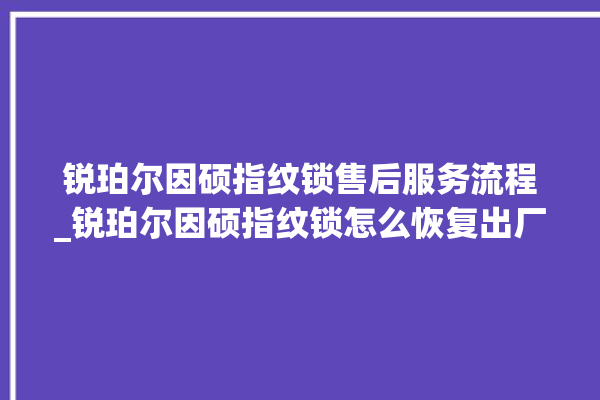 锐珀尔因硕指纹锁售后服务流程_锐珀尔因硕指纹锁怎么恢复出厂设置 。指纹锁