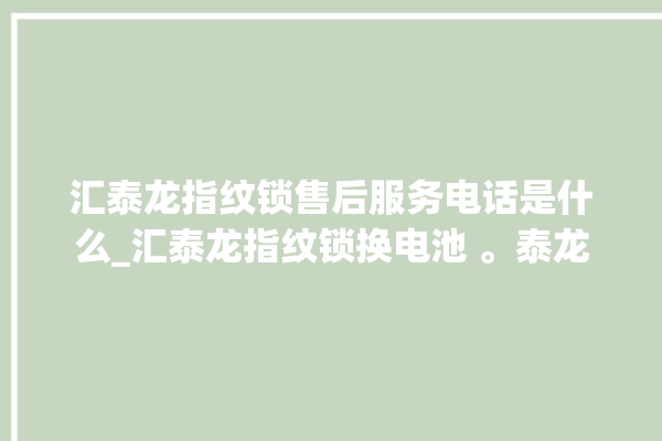 汇泰龙指纹锁售后服务电话是什么_汇泰龙指纹锁换电池 。泰龙