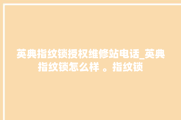 英典指纹锁授权维修站电话_英典指纹锁怎么样 。指纹锁