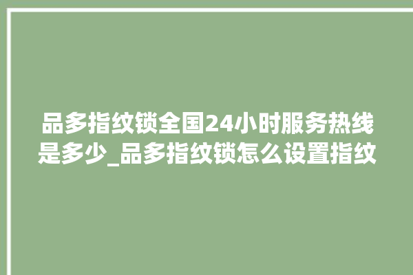 品多指纹锁全国24小时服务热线是多少_品多指纹锁怎么设置指纹 。多指