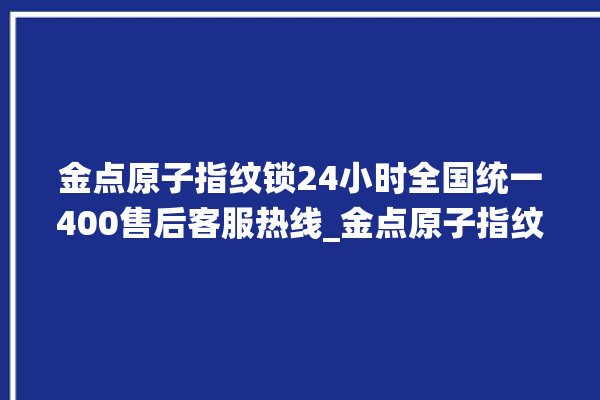 金点原子指纹锁24小时全国统一400售后客服热线_金点原子指纹锁初始管理员密码忘了 。原子