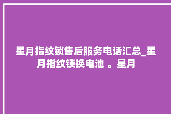 星月指纹锁售后服务电话汇总_星月指纹锁换电池 。星月