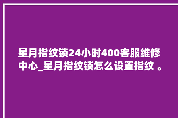 星月指纹锁24小时400客服维修中心_星月指纹锁怎么设置指纹 。星月