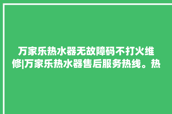 万家乐热水器无故障码不打火维修|万家乐热水器售后服务热线。热水器_服务热线