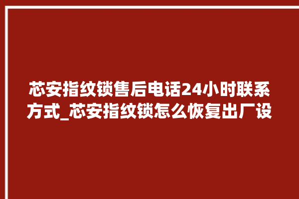 芯安指纹锁售后电话24小时联系方式_芯安指纹锁怎么恢复出厂设置 。指纹锁