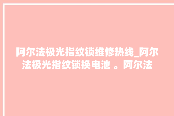 阿尔法极光指纹锁维修热线_阿尔法极光指纹锁换电池 。阿尔法