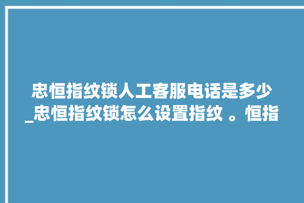 忠恒指纹锁人工客服电话是多少_忠恒指纹锁怎么设置指纹 。恒指