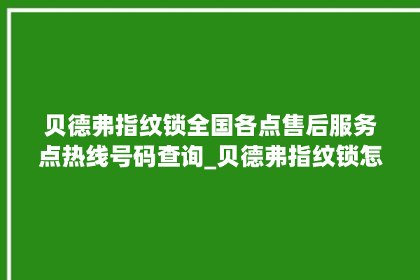 贝德弗指纹锁全国各点售后服务点热线号码查询_贝德弗指纹锁怎么恢复出厂设置 。指纹锁