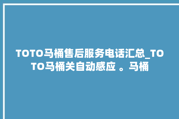 TOTO马桶售后服务电话汇总_TOTO马桶关自动感应 。马桶