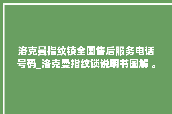 洛克曼指纹锁全国售后服务电话号码_洛克曼指纹锁说明书图解 。洛克