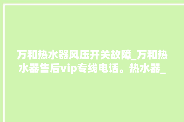 万和热水器风压开关故障_万和热水器售后vip专线电话。热水器_风压