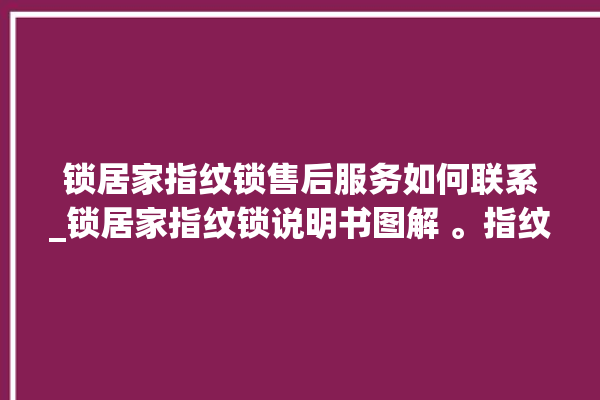 锁居家指纹锁售后服务如何联系_锁居家指纹锁说明书图解 。指纹锁