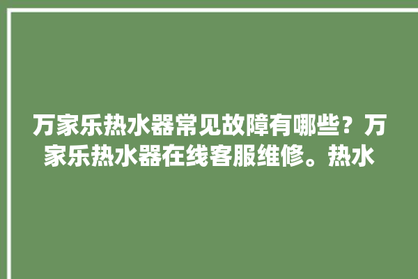 万家乐热水器常见故障有哪些？万家乐热水器在线客服维修。热水器_在线客服