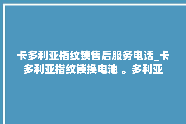 卡多利亚指纹锁售后服务电话_卡多利亚指纹锁换电池 。多利亚