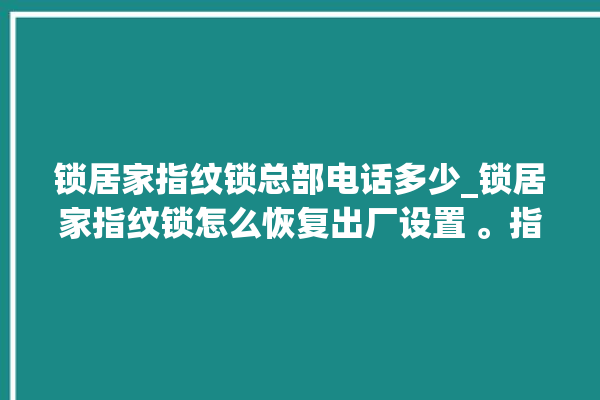 锁居家指纹锁总部电话多少_锁居家指纹锁怎么恢复出厂设置 。指纹锁