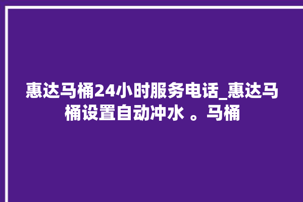 惠达马桶24小时服务电话_惠达马桶设置自动冲水 。马桶