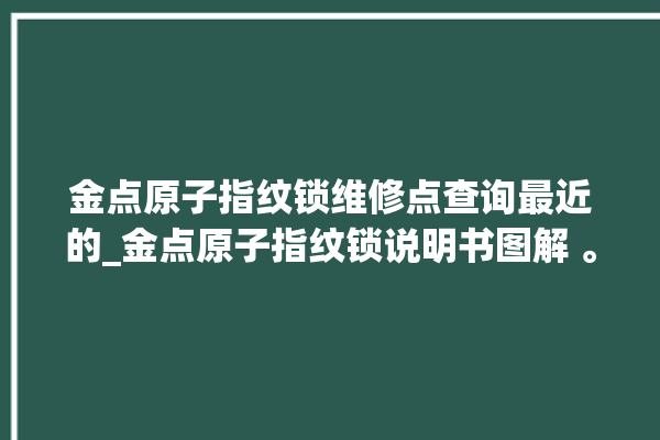 金点原子指纹锁维修点查询最近的_金点原子指纹锁说明书图解 。原子