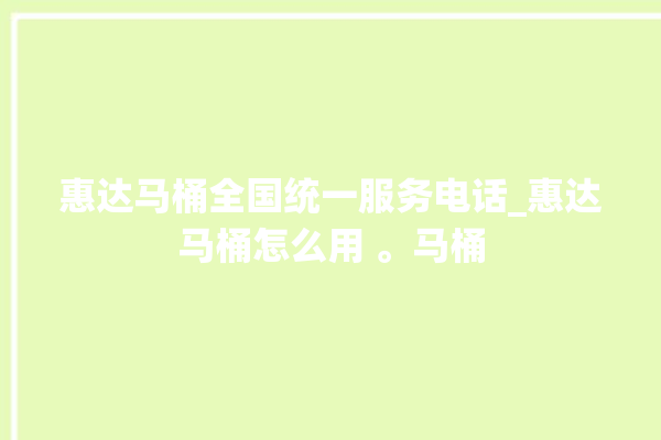 惠达马桶全国统一服务电话_惠达马桶怎么用 。马桶