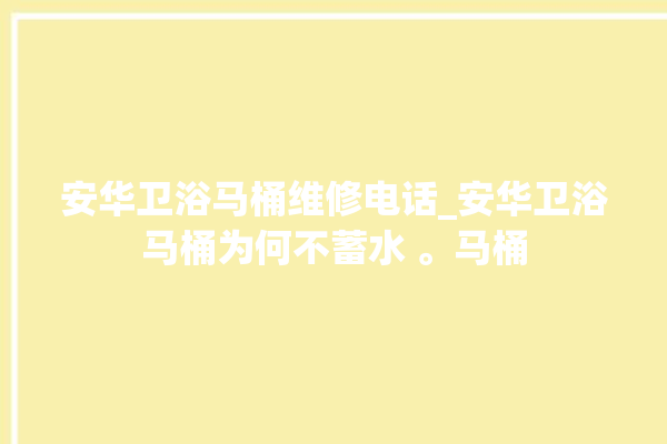 安华卫浴马桶维修电话_安华卫浴马桶为何不蓄水 。马桶