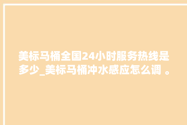 美标马桶全国24小时服务热线是多少_美标马桶冲水感应怎么调 。马桶