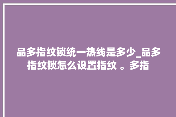 品多指纹锁统一热线是多少_品多指纹锁怎么设置指纹 。多指