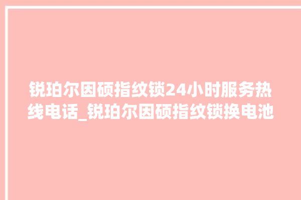 锐珀尔因硕指纹锁24小时服务热线电话_锐珀尔因硕指纹锁换电池 。指纹锁