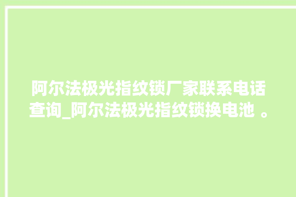 阿尔法极光指纹锁厂家联系电话查询_阿尔法极光指纹锁换电池 。阿尔法