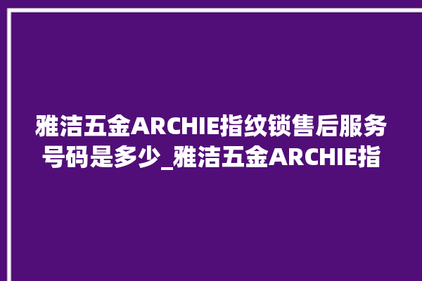 雅洁五金ARCHIE指纹锁售后服务号码是多少_雅洁五金ARCHIE指纹锁初始管理员密码忘了 。指纹锁