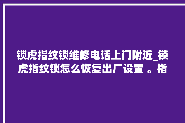 锁虎指纹锁维修电话上门附近_锁虎指纹锁怎么恢复出厂设置 。指纹锁