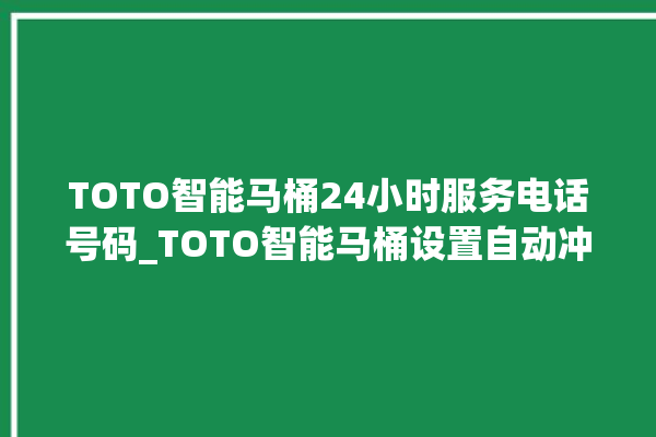 TOTO智能马桶24小时服务电话号码_TOTO智能马桶设置自动冲水 。马桶