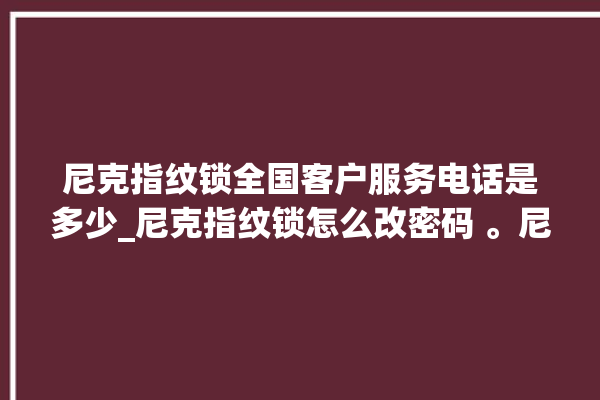 尼克指纹锁全国客户服务电话是多少_尼克指纹锁怎么改密码 。尼克