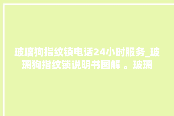 玻璃狗指纹锁电话24小时服务_玻璃狗指纹锁说明书图解 。玻璃