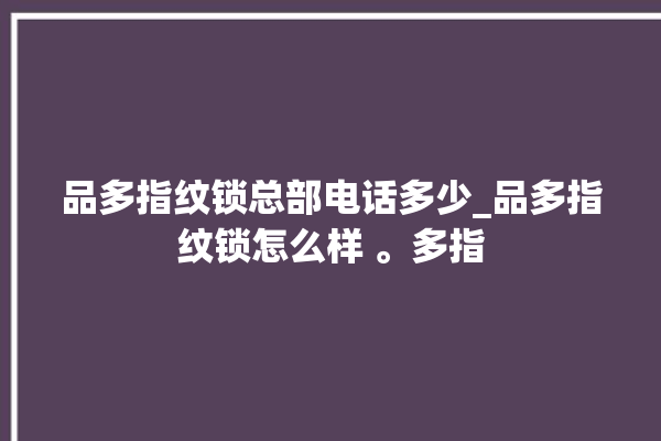 品多指纹锁总部电话多少_品多指纹锁怎么样 。多指