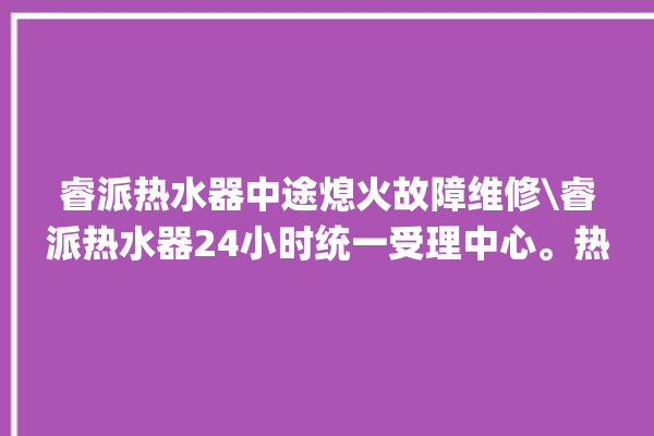 睿派热水器中途熄火故障维修\睿派热水器24小时统一受理中心。热水器_中途