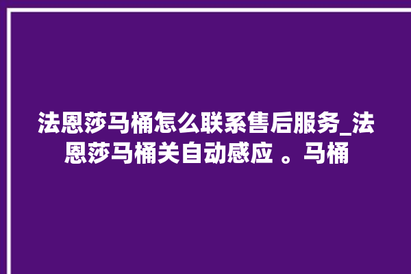 法恩莎马桶怎么联系售后服务_法恩莎马桶关自动感应 。马桶