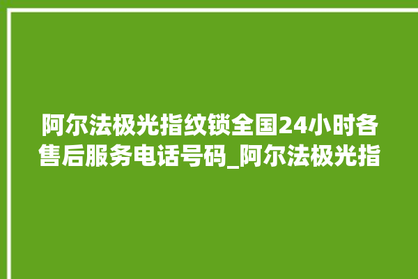 阿尔法极光指纹锁全国24小时各售后服务电话号码_阿尔法极光指纹锁怎么改密码 。阿尔法