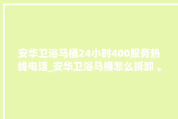 安华卫浴马桶24小时400服务热线电话_安华卫浴马桶怎么拆卸 。马桶