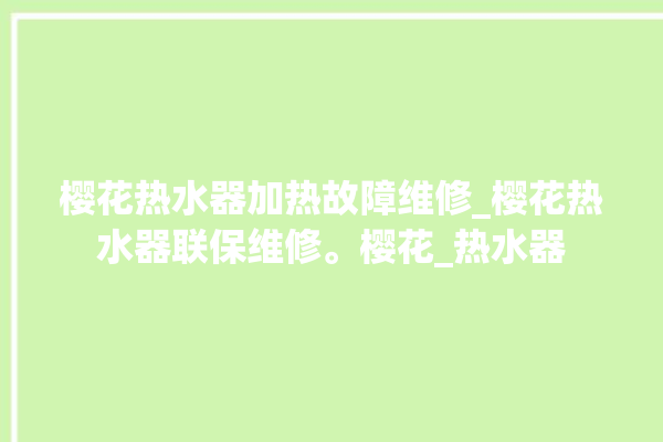 樱花热水器加热故障维修_樱花热水器联保维修。樱花_热水器