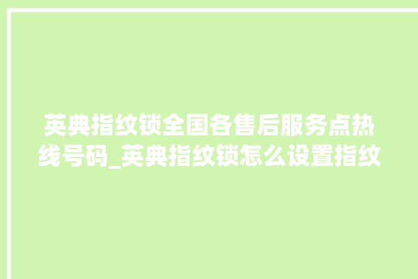 英典指纹锁全国各售后服务点热线号码_英典指纹锁怎么设置指纹 。指纹锁