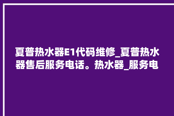 夏普热水器E1代码维修_夏普热水器售后服务电话。热水器_服务电话