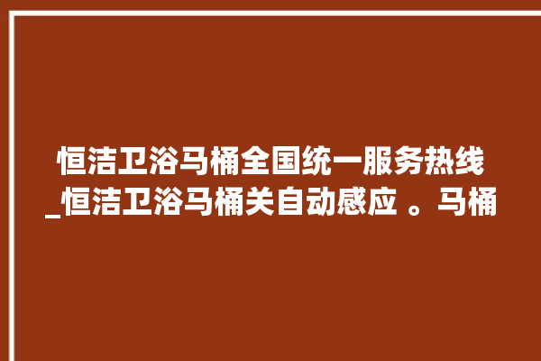 恒洁卫浴马桶全国统一服务热线_恒洁卫浴马桶关自动感应 。马桶