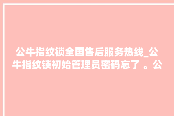 公牛指纹锁全国售后服务热线_公牛指纹锁初始管理员密码忘了 。公牛