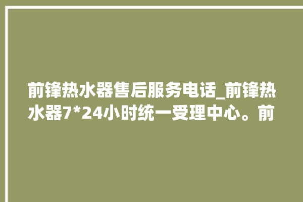 前锋热水器售后服务电话_前锋热水器724小时统一受理中心。前锋_热水器