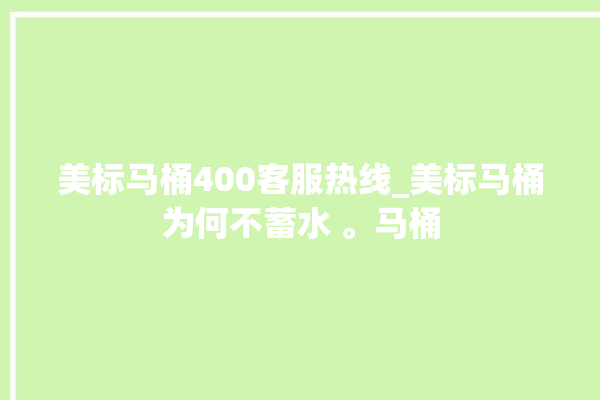 美标马桶400客服热线_美标马桶为何不蓄水 。马桶