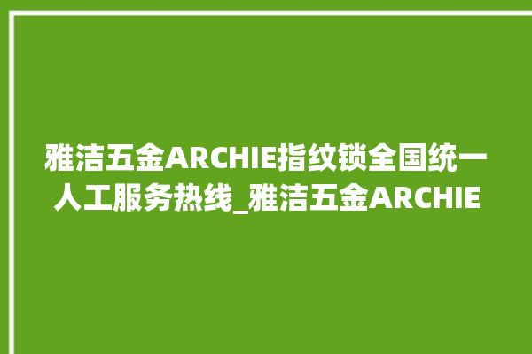 雅洁五金ARCHIE指纹锁全国统一人工服务热线_雅洁五金ARCHIE指纹锁怎么设置指纹 。指纹锁