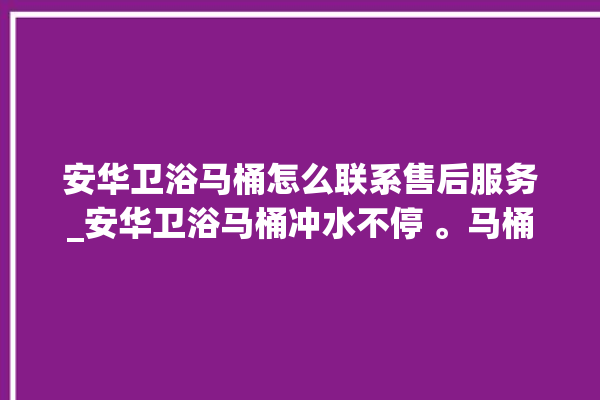 安华卫浴马桶怎么联系售后服务_安华卫浴马桶冲水不停 。马桶