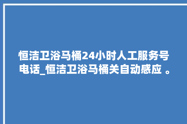 恒洁卫浴马桶24小时人工服务号电话_恒洁卫浴马桶关自动感应 。马桶