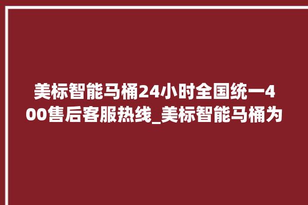 美标智能马桶24小时全国统一400售后客服热线_美标智能马桶为何不蓄水 。马桶